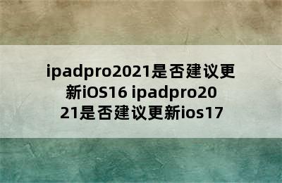 ipadpro2021是否建议更新iOS16 ipadpro2021是否建议更新ios17